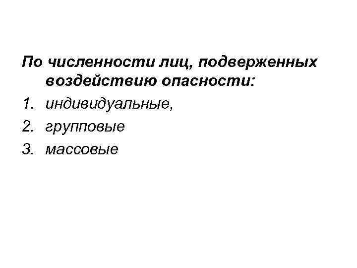 По численности лиц, подверженных воздействию опасности: 1. индивидуальные, 2. групповые 3. массовые 