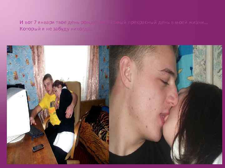 И вот 7 января твое день рождение и самый прекрасный день в моей жизни…