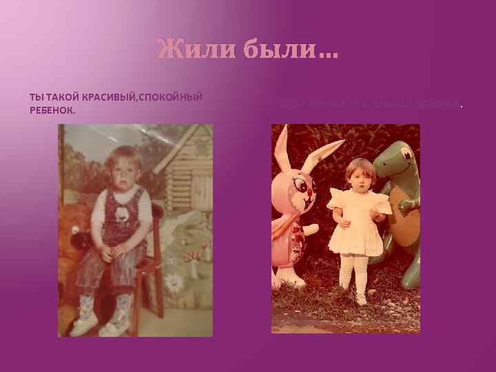 Жили были… ТЫ ТАКОЙ КРАСИВЫЙ, СПОКОЙНЫЙ РЕБЕНОК. И Я ТАКАЯ МИЛАЯ ПУХЛЕНЬКАЯ ДЕВОЧКА. 