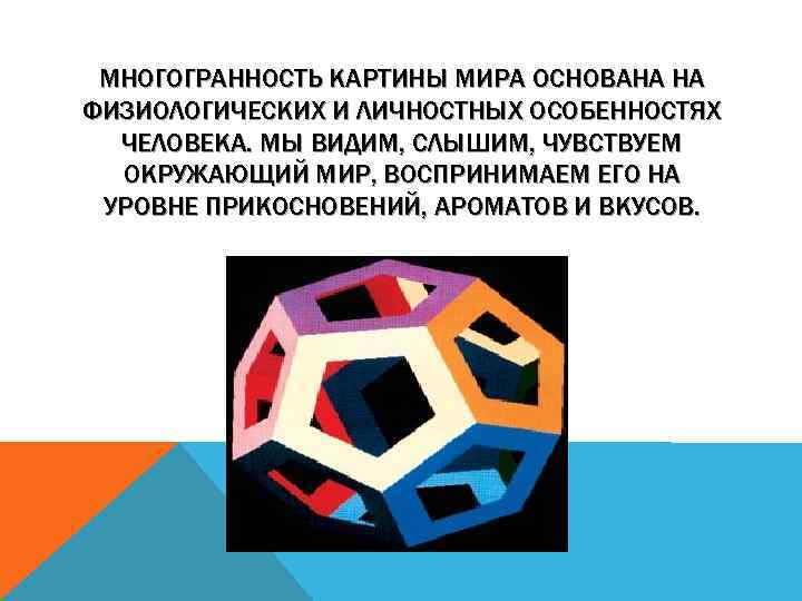 МНОГОГРАННОСТЬ КАРТИНЫ МИРА ОСНОВАНА НА ФИЗИОЛОГИЧЕСКИХ И ЛИЧНОСТНЫХ ОСОБЕННОСТЯХ ЧЕЛОВЕКА. МЫ ВИДИМ, СЛЫШИМ, ЧУВСТВУЕМ