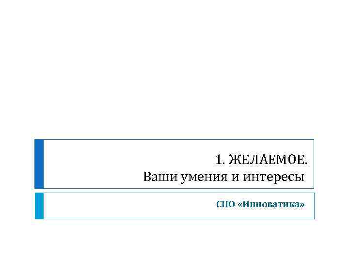 1. ЖЕЛАЕМОЕ. Ваши умения и интересы СНО «Инноватика» 