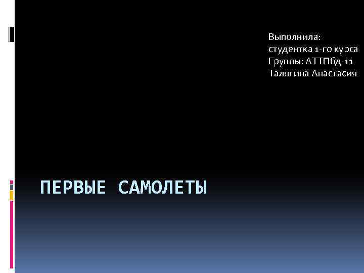 Выполнила: студентка 1 -го курса Группы: АТТПбд-11 Талягина Анастасия ПЕРВЫЕ САМОЛЕТЫ 