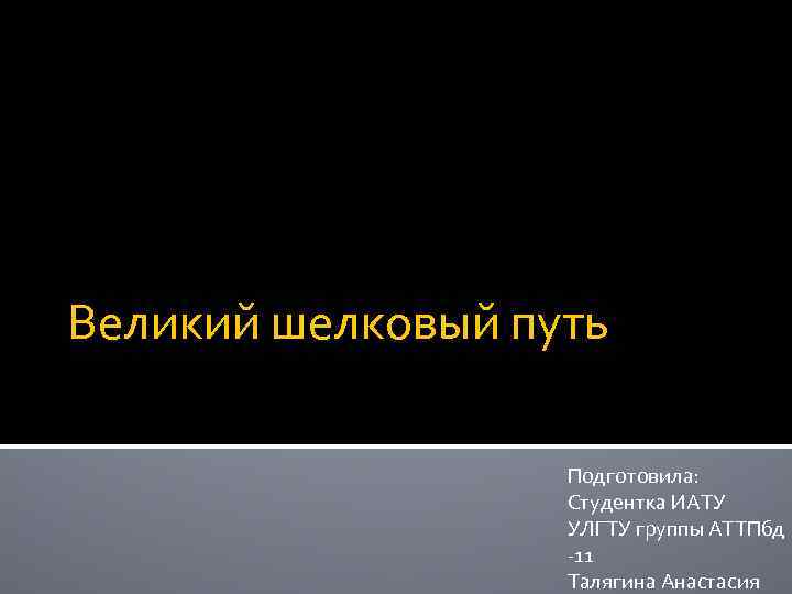 Великий шелковый путь Подготовила: Студентка ИАТУ УЛГТУ группы АТТПбд -11 Талягина Анастасия 