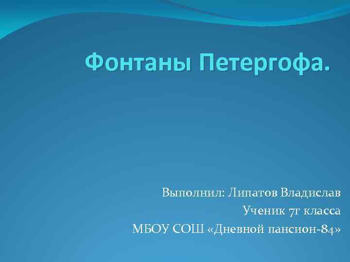 Фонтаны Петергофа. Выполнил: Липатов Владислав Ученик 7 г класса МБОУ СОШ «Дневной пансион-84» 
