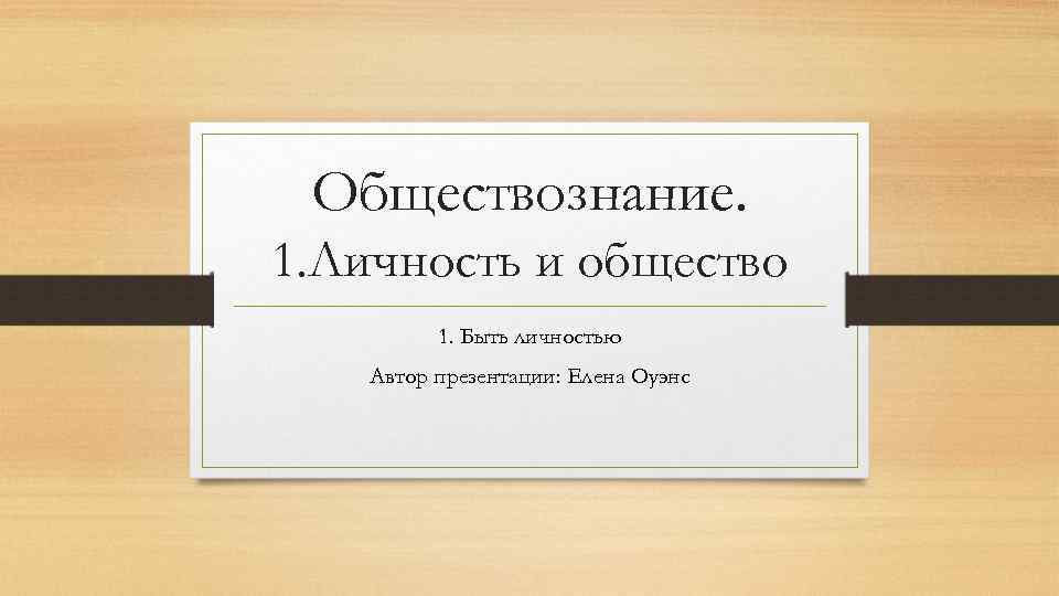 Обществознание. 1. Личность и общество 1. Быть личностью Автор презентации: Елена Оуэнс 