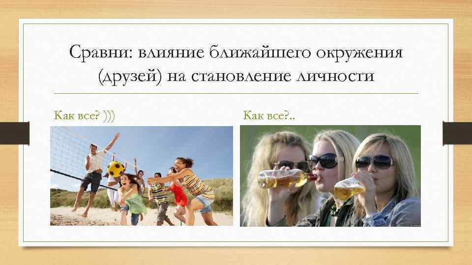 Сравни: влияние ближайшего окружения (друзей) на становление личности Как все? ))) Как все? .