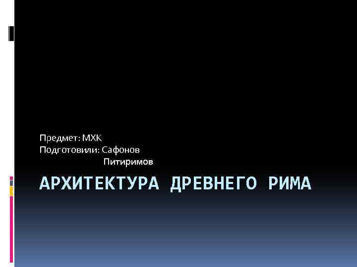 Предмет: МХК Подготовили: Сафонов Питиримов АРХИТЕКТУРА ДРЕВНЕГО РИМА 