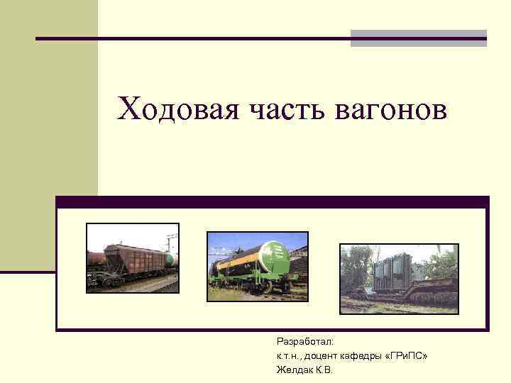 Ходовая часть вагонов Разработал: к. т. н. , доцент кафедры «ГРи. ПС» Желдак К.