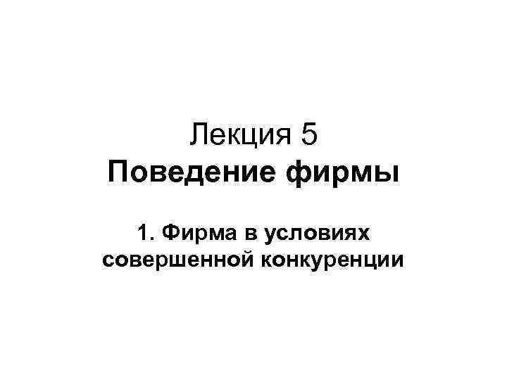 Лекция 5 Поведение фирмы 1. Фирма в условиях совершенной конкуренции 