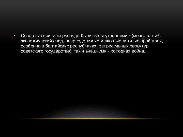  • Основные причины распада были как внутренними - (многолетний экономический спад, непреодолимые межнациональные