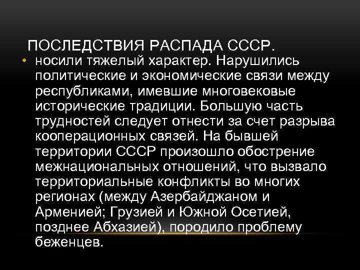 ПОСЛЕДСТВИЯ РАСПАДА СССР. • носили тяжелый характер. Нарушились политические и экономические связи между республиками,