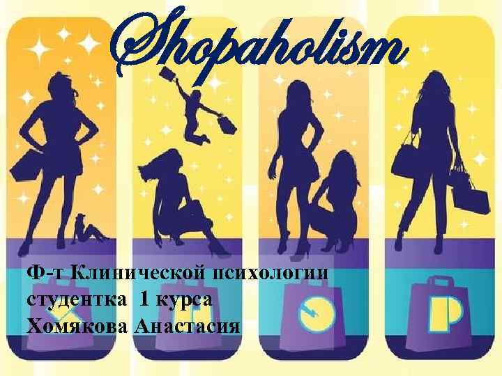 Shopaholism Ф-т Клинической психологии студентка 1 курса Хомякова Анастасия 