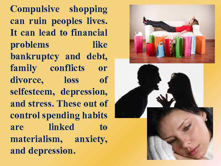 Compulsive shopping can ruin peoples lives. It can lead to financial problems like bankruptcy
