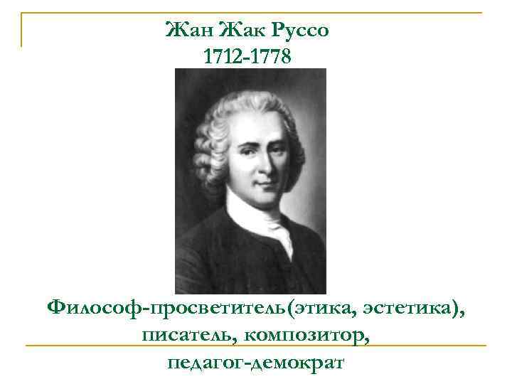 Жан Жак Руссо 1712 -1778 Философ-просветитель(этика, эстетика), писатель, композитор, педагог-демократ 