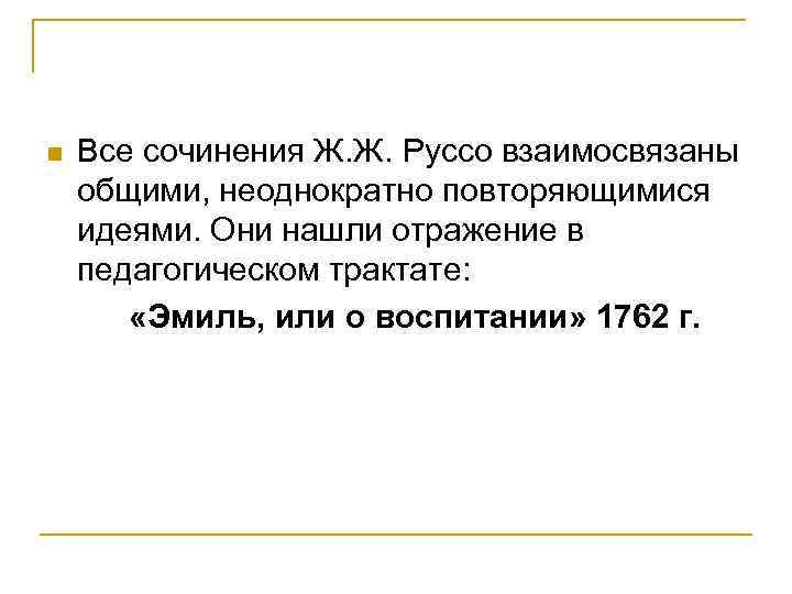 n Все сочинения Ж. Ж. Руссо взаимосвязаны общими, неоднократно повторяющимися идеями. Они нашли отражение