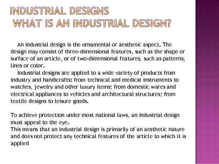 An industrial design is the ornamental or aesthetic aspect. The design may consist of
