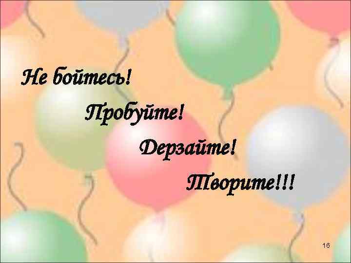 Не бойтесь! Пробуйте! Дерзайте! Творите!!! 16 