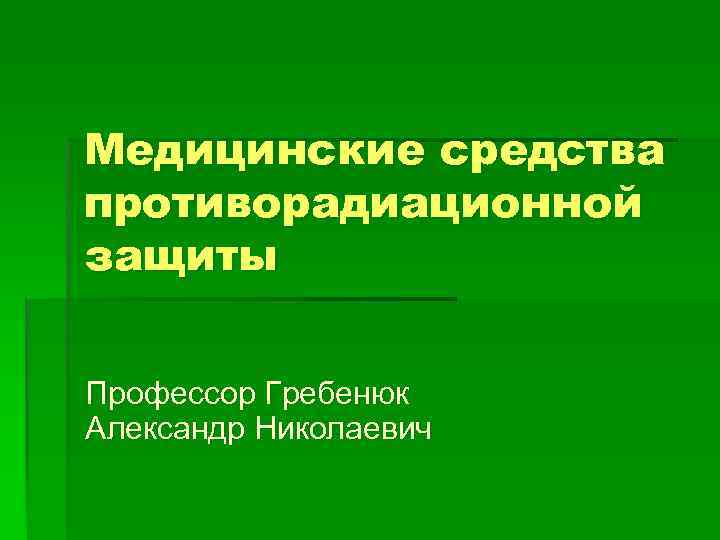 Медицинские средства противорадиационной защиты Профессор Гребенюк Александр Николаевич 