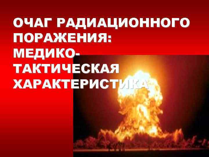 ОЧАГ РАДИАЦИОННОГО ПОРАЖЕНИЯ: МЕДИКОТАКТИЧЕСКАЯ ХАРАКТЕРИСТИКА 