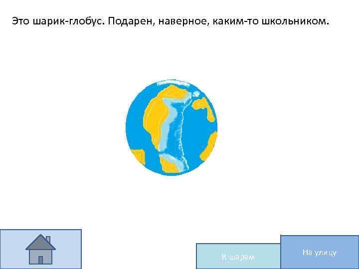 Это шарик-глобус. Подарен, наверное, каким-то школьником. К шарам На улицу 