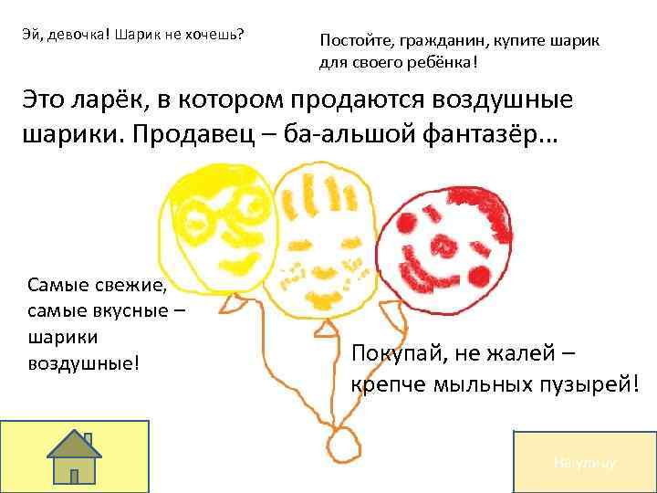 Эй, девочка! Шарик не хочешь? Постойте, гражданин, купите шарик для своего ребёнка! Это ларёк,