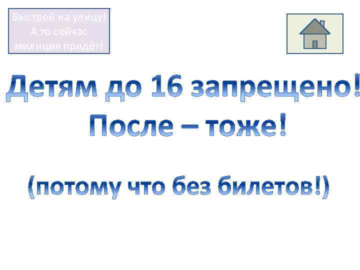 Быстрей на улицу! А то сейчас милиция придёт! 