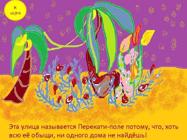 К карте Эта улица называется Перекати-поле потому, что, хоть всю её обыщи, ни одного