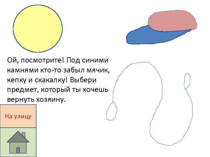 Ой, посмотрите! Под синими камнями кто-то забыл мячик, кепку и скакалку! Выбери предмет, который