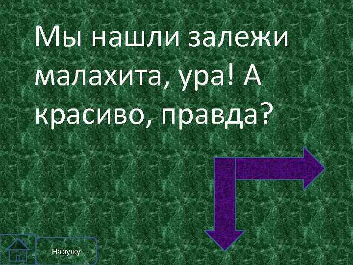 Мы нашли залежи малахита, ура! А красиво, правда? Наружу 