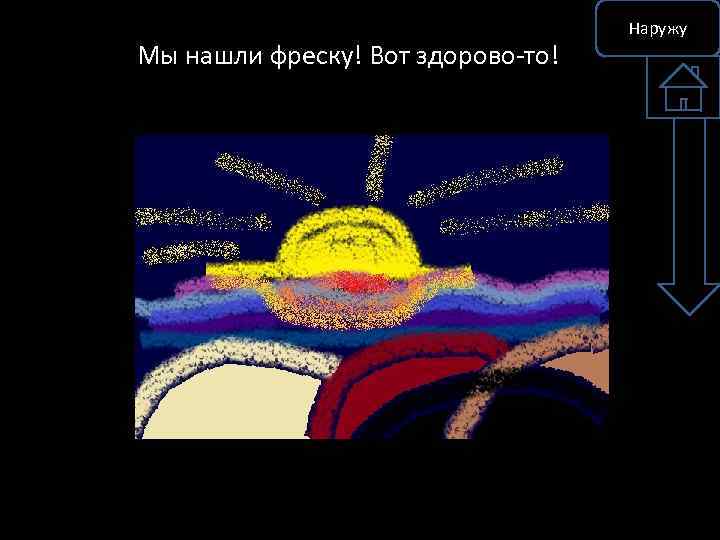 Мы нашли фреску! Вот здорово-то! Наружу 