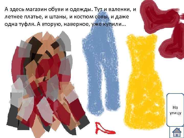 А здесь магазин обуви и одежды. Тут и валенки, и летнее платье, и штаны,