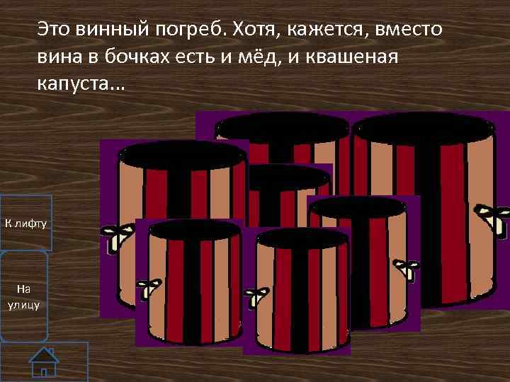 Это винный погреб. Хотя, кажется, вместо вина в бочках есть и мёд, и квашеная