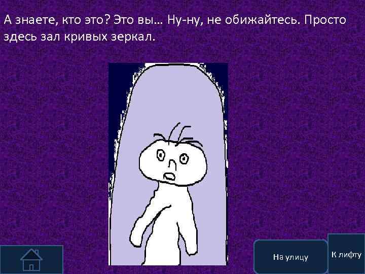 А знаете, кто это? Это вы… Ну-ну, не обижайтесь. Просто здесь зал кривых зеркал.
