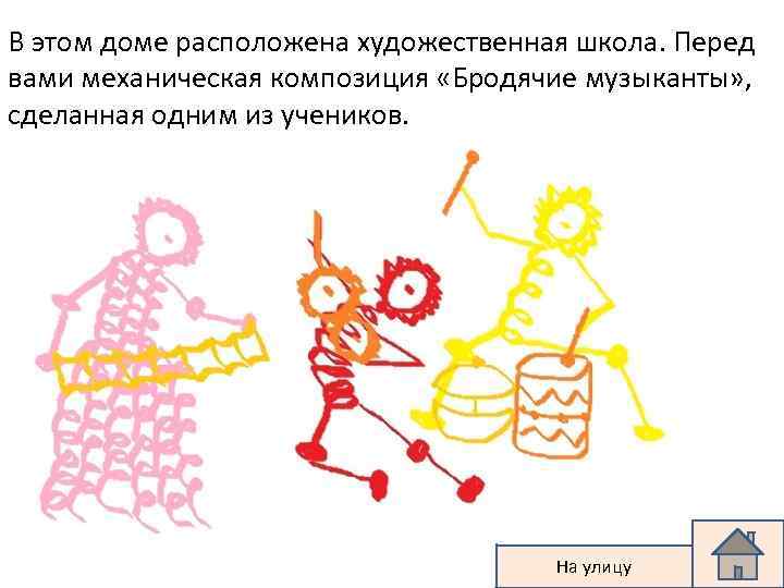 В этом доме расположена художественная школа. Перед вами механическая композиция «Бродячие музыканты» , сделанная