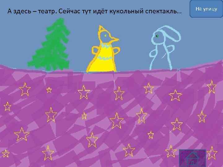 А здесь – театр. Сейчас тут идёт кукольный спектакль… На улицу 
