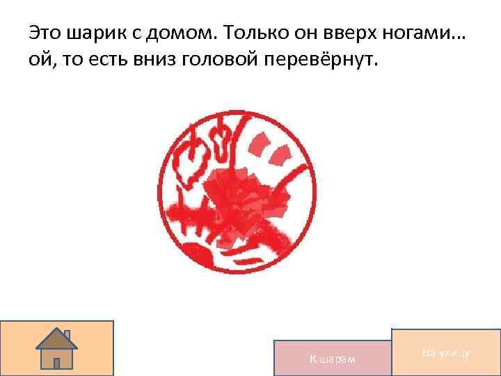 Это шарик с домом. Только он вверх ногами… ой, то есть вниз головой перевёрнут.