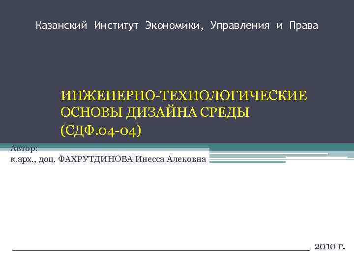 Казанский Институт Экономики, Управления и Права ИНЖЕНЕРНО-ТЕХНОЛОГИЧЕСКИЕ ОСНОВЫ ДИЗАЙНА СРЕДЫ (СДФ. 04 -04) Автор: