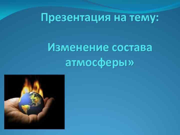 Презентация на тему: Изменение состава атмосферы» 