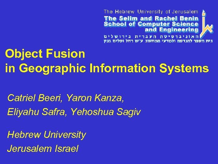 Object Fusion in Geographic Information Systems Catriel Beeri, Yaron Kanza, Eliyahu Safra, Yehoshua Sagiv