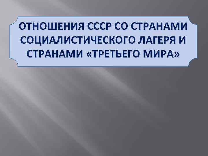 ОТНОШЕНИЯ СССР СО СТРАНАМИ СОЦИАЛИСТИЧЕСКОГО ЛАГЕРЯ И СТРАНАМИ «ТРЕТЬЕГО МИРА» 