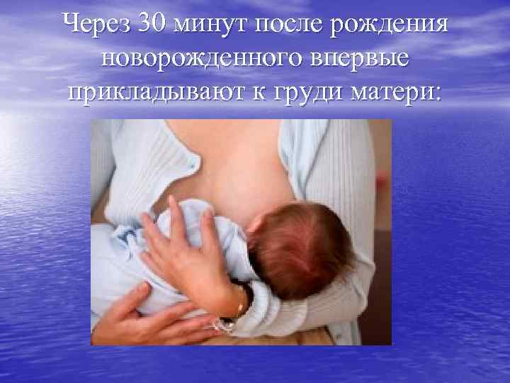 Через 30 минут после рождения новорожденного впервые прикладывают к груди матери: 
