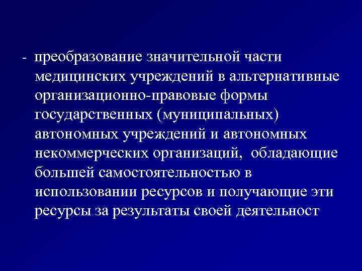  - преобразование значительной части медицинских учреждений в альтернативные организационно-правовые формы государственных (муниципальных) автономных