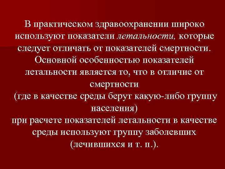 В практическом здравоохранении широко используют показатели летальности, которые следует отличать от показателей смертности. Основной