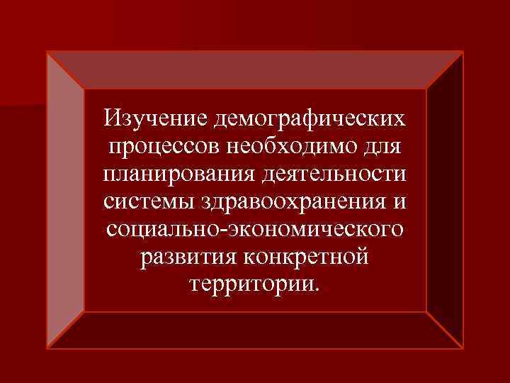 Изучение демографических процессов необходимо для планирования деятельности системы здравоохранения и социально-экономического развития конкретной территории.