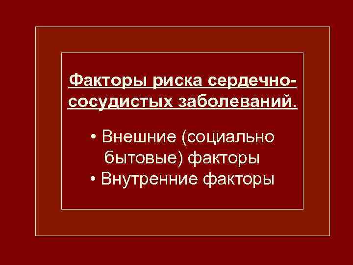 Факторы риска сердечнососудистых заболеваний. • Внешние (социально бытовые) факторы • Внутренние факторы 