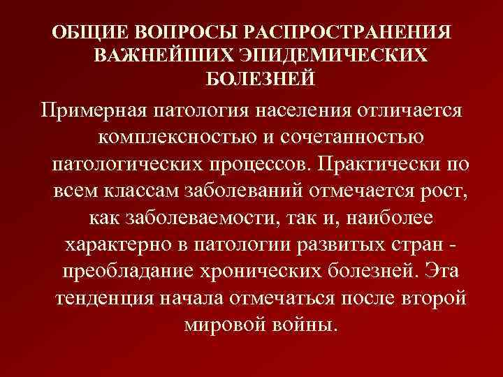 ОБЩИЕ ВОПРОСЫ РАСПРОСТРАНЕНИЯ ВАЖНЕЙШИХ ЭПИДЕМИЧЕСКИХ БОЛЕЗНЕЙ Примерная патология населения отличается комплексностью и сочетанностью патологических