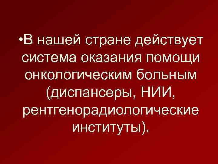  • В нашей стране действует система оказания помощи онкологическим больным (диспансеры, НИИ, рентгенорадиологические