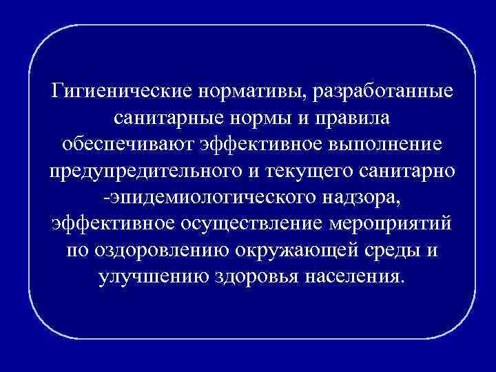 Гигиенические нормативы, разработанные санитарные нормы и правила обеспечивают эффективное выполнение предупредительного и текущего санитарно