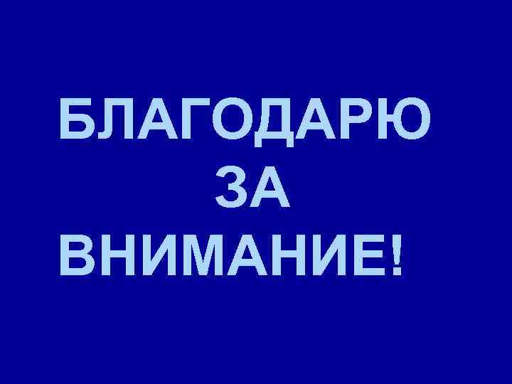 БЛАГОДАРЮ ЗА ВНИМАНИЕ! 