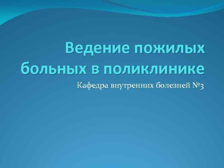 Ведение пожилых больных в поликлинике Кафедра внутренних болезней № 3 